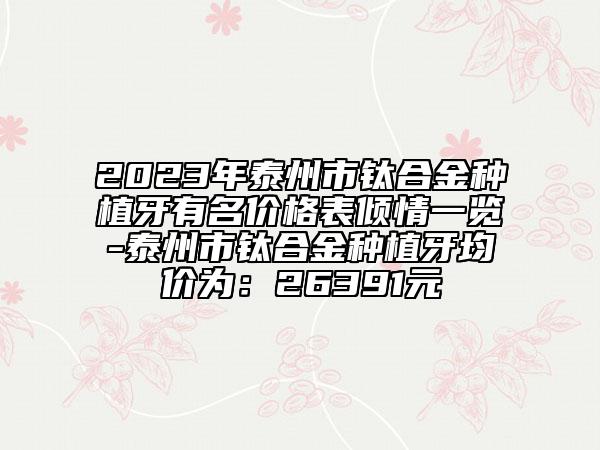 2023年泰州市钛合金种植牙有名价格表倾情一览-泰州市钛合金种植牙均价为：26391元