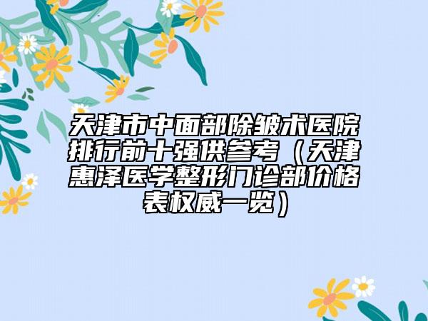 天津市中面部除皱术医院排行前十强供参考（天津惠泽医学整形门诊部价格表权威一览）