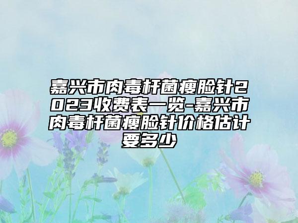 嘉兴市肉毒杆菌瘦脸针2023收费表一览-嘉兴市肉毒杆菌瘦脸针价格估计要多少