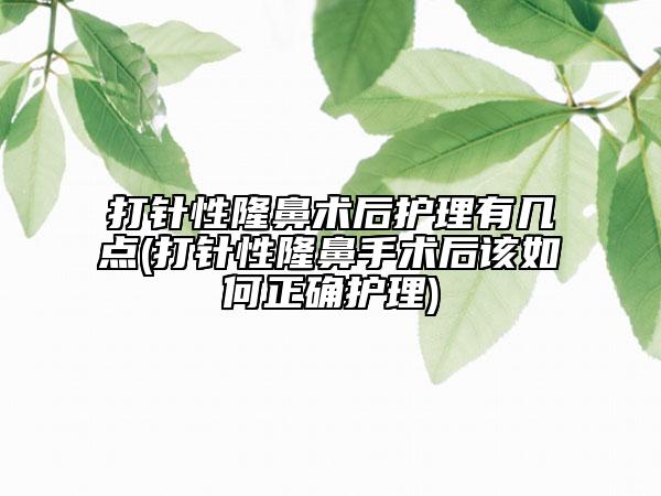 打针性隆鼻术后护理有几点(打针性隆鼻手术后该如何正确护理)
