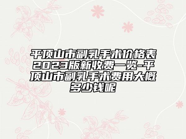 平顶山市副乳手术价格表2023版新收费一览-平顶山市副乳手术费用大概多少钱呢