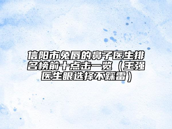 信阳市兔唇的鼻子医生排名榜前十点击一览（王强医生眼选择不踩雷）