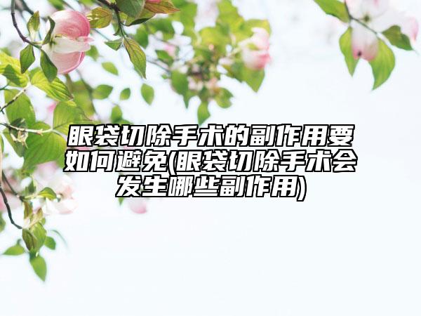 眼袋切除手术的副作用要如何避免(眼袋切除手术会发生哪些副作用)