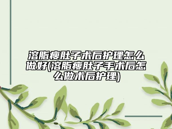 溶脂瘦肚子术后护理怎么做好(溶脂瘦肚子手术后怎么做术后护理)