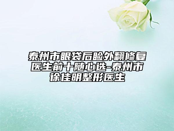 泰州市眼袋后睑外翻修复医生前十随心选-泰州市徐佳明整形医生