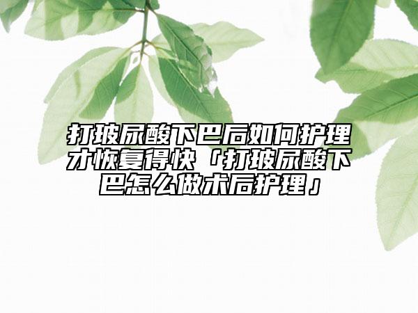 打玻尿酸下巴后如何护理才恢复得快「打玻尿酸下巴怎么做术后护理」
