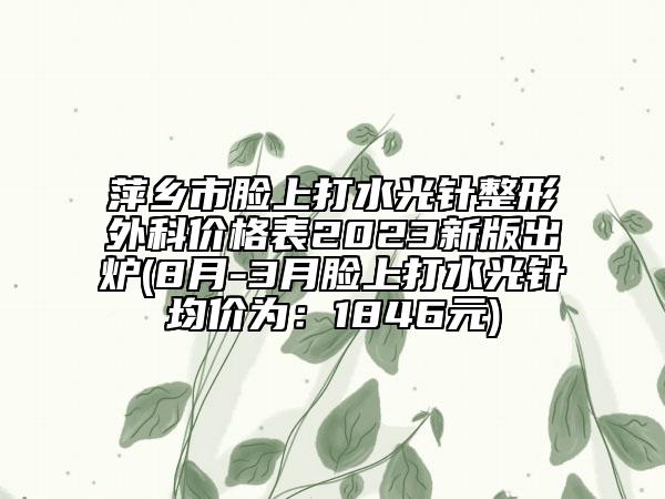 萍乡市脸上打水光针整形外科价格表2023新版出炉(8月-3月脸上打水光针均价为：1846元)