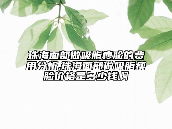 珠海面部做吸脂瘦脸的费用分析,珠海面部做吸脂瘦脸价格是多少钱啊