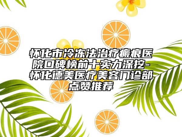怀化市冷冻法治疗瘢痕医院口碑榜前十实力深挖-怀化德美医疗美容门诊部点赞推荐