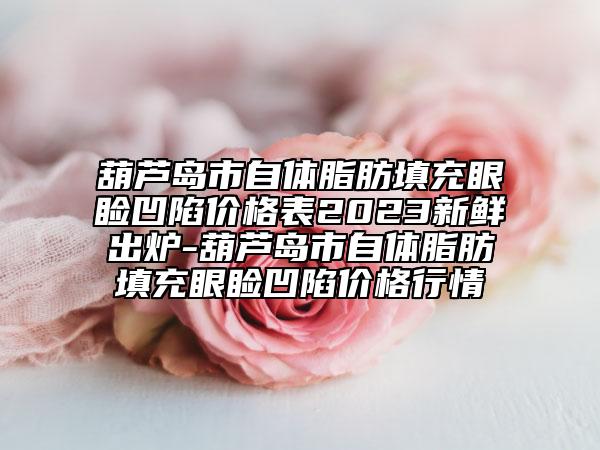 葫芦岛市自体脂肪填充眼睑凹陷价格表2023新鲜出炉-葫芦岛市自体脂肪填充眼睑凹陷价格行情