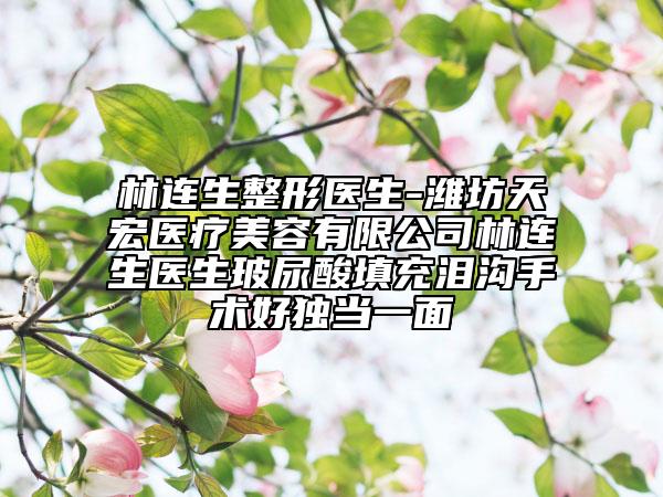 林连生整形医生-潍坊天宏医疗美容有限公司林连生医生玻尿酸填充泪沟手术好独当一面