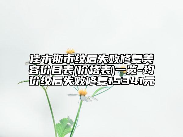 佳木斯市纹眉失败修复美容价目表(价格表)一览-均价纹眉失败修复15341元
