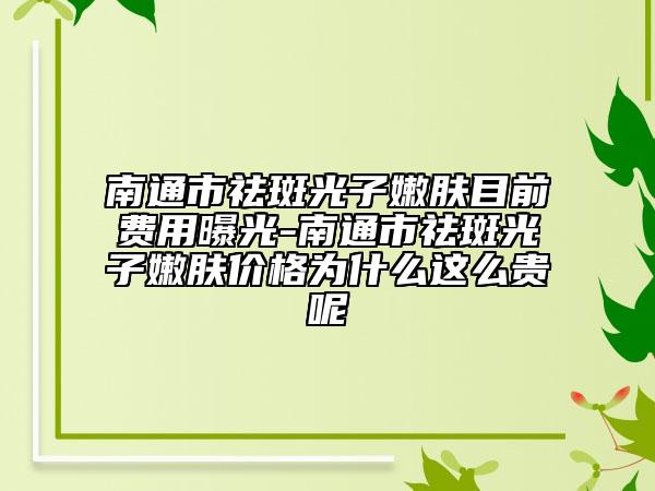 南通市祛斑光子嫩肤目前费用曝光-南通市祛斑光子嫩肤价格为什么这么贵呢