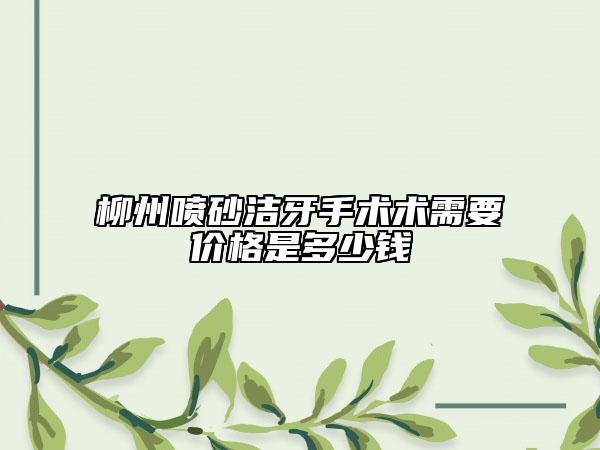 柳州喷砂洁牙手术术需要价格是多少钱