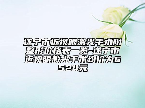 遂宁市近视眼激光手术附整形价格表一览-遂宁市近视眼激光手术均价为6524元