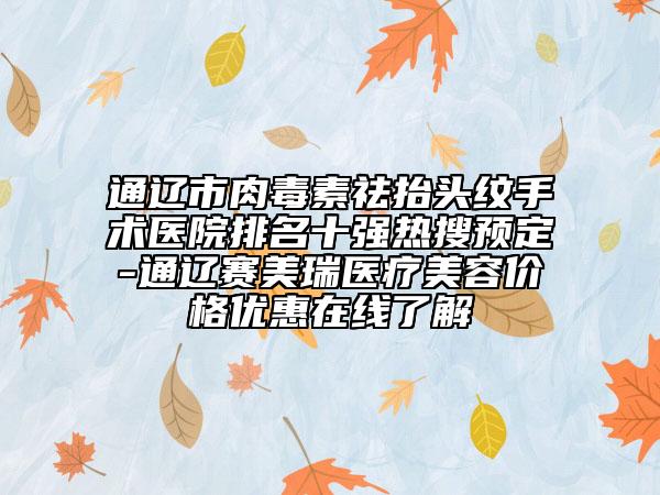 通辽市肉毒素祛抬头纹手术医院排名十强热搜预定-通辽赛美瑞医疗美容价格优惠在线了解