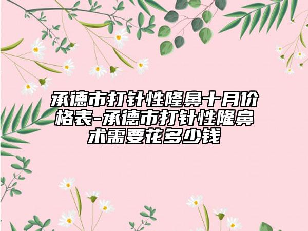承德市打针性隆鼻十月价格表-承德市打针性隆鼻术需要花多少钱