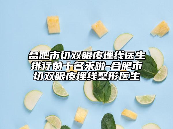 合肥市切双眼皮埋线医生排行前十名来啦-合肥市切双眼皮埋线整形医生