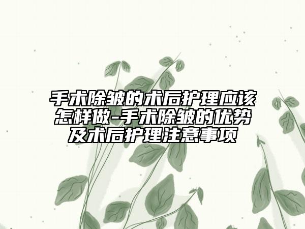 手术除皱的术后护理应该怎样做-手术除皱的优势及术后护理注意事项