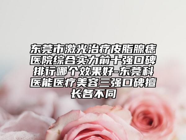 东莞市激光治疗皮脂腺痣医院综合实力前十强口碑排行哪个效果好-东莞科医能医疗美容三强口碑擅长各不同