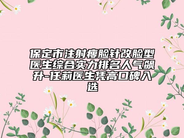 保定市注射瘦脸针改脸型医生综合实力排名人气飙升-任莉医生凭高口碑入选