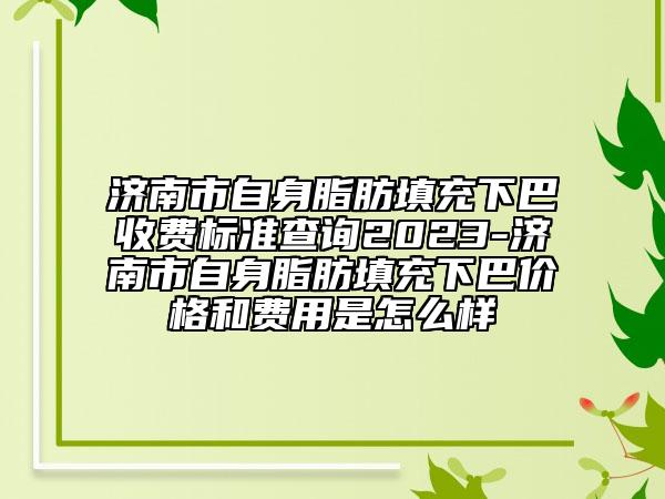 济南市自身脂肪填充下巴收费标准查询2023-济南市自身脂肪填充下巴价格和费用是怎么样
