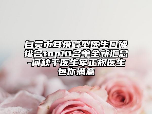自贡市耳朵畸型医生口碑排名top10名单全新汇总-何秋平医生军正规医生包你满意