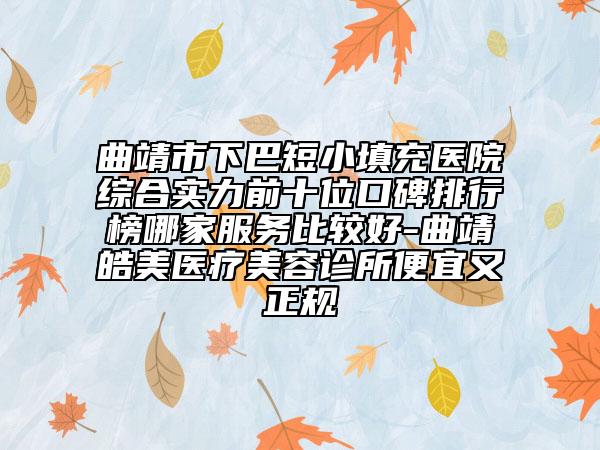 曲靖市下巴短小填充医院综合实力前十位口碑排行榜哪家服务比较好-曲靖皓美医疗美容诊所便宜又正规