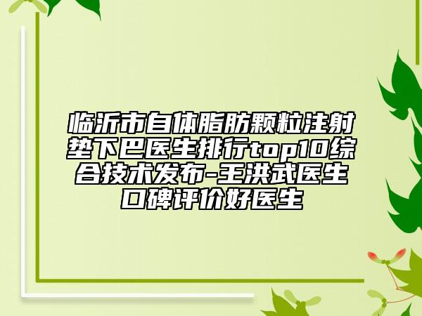 临沂市自体脂肪颗粒注射垫下巴医生排行top10综合技术发布-王洪武医生口碑评价好医生