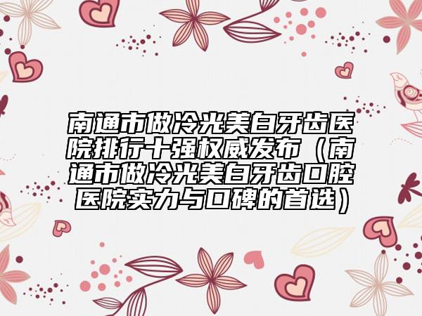 南通市做冷光美白牙齿医院排行十强权威发布（南通市做冷光美白牙齿口腔医院实力与口碑的首选）