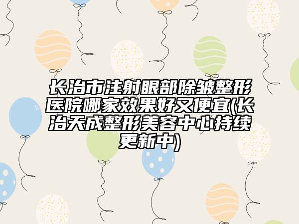 长治市注射眼部除皱整形医院哪家效果好又便宜(长治天成整形美容中心持续更新中)