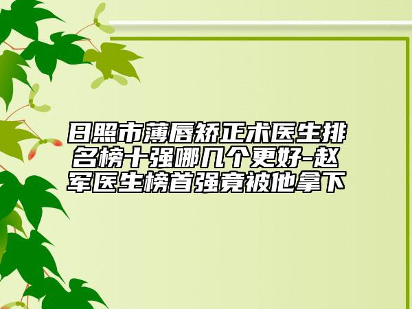 日照市薄唇矫正术医生排名榜十强哪几个更好-赵军医生榜首强竟被他拿下