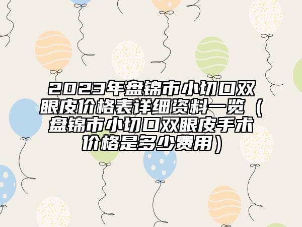 2023年盘锦市小切口双眼皮价格表详细资料一览（盘锦市小切口双眼皮手术价格是多少费用）