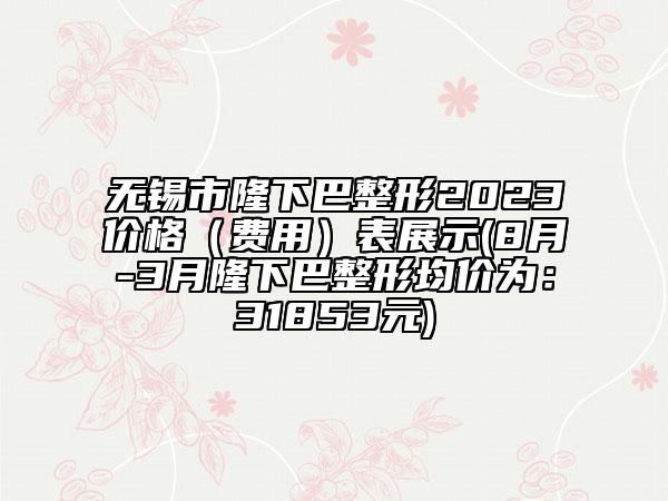 无锡市隆下巴整形2023价格（费用）表展示(8月-3月隆下巴整形均价为：31853元)