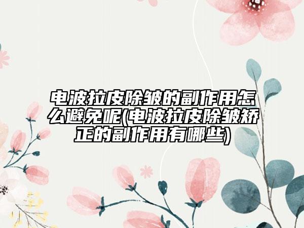 电波拉皮除皱的副作用怎么避免呢(电波拉皮除皱矫正的副作用有哪些)