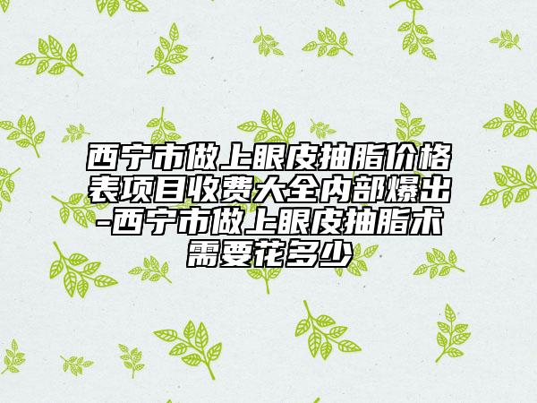 西宁市做上眼皮抽脂价格表项目收费大全内部爆出-西宁市做上眼皮抽脂术需要花多少