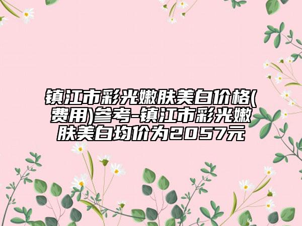 镇江市彩光嫩肤美白价格(费用)参考-镇江市彩光嫩肤美白均价为2057元