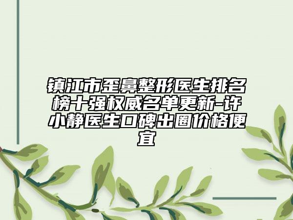 镇江市歪鼻整形医生排名榜十强权威名单更新-许小静医生口碑出圈价格便宜