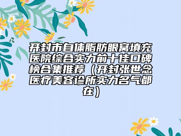开封市自体脂肪眼窝填充医院综合实力前十佳口碑榜合集推荐（开封张世念医疗美容诊所实力名气都在）