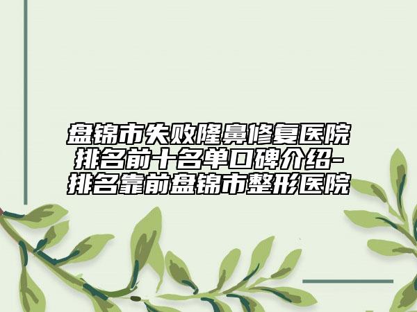 盘锦市失败隆鼻修复医院排名前十名单口碑介绍-排名靠前盘锦市整形医院
