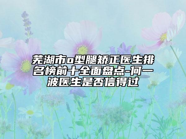 芜湖市o型腿矫正医生排名榜前十全面盘点-何一波医生是否信得过