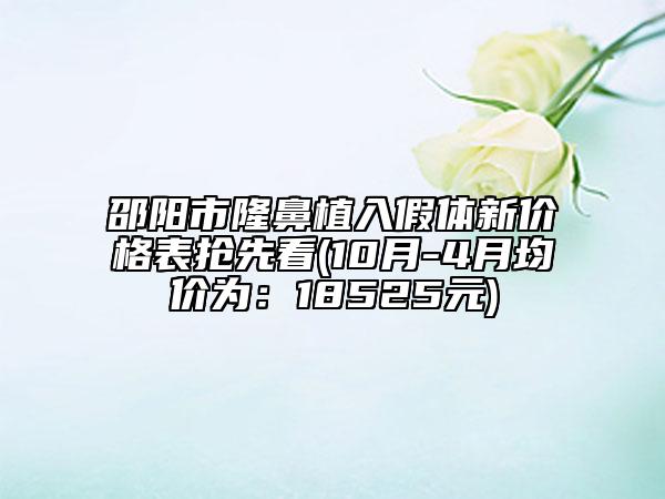 邵阳市隆鼻植入假体新价格表抢先看(10月-4月均价为：18525元)