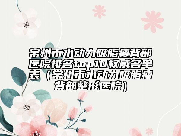 常州市水动力吸脂瘦背部医院排名top10权威名单表（常州市水动力吸脂瘦背部整形医院）