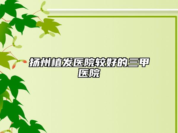 扬州植发医院较好的三甲医院