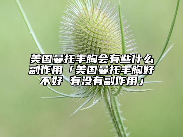美国曼托丰胸会有些什么副作用「美国曼托丰胸好不好 有没有副作用」