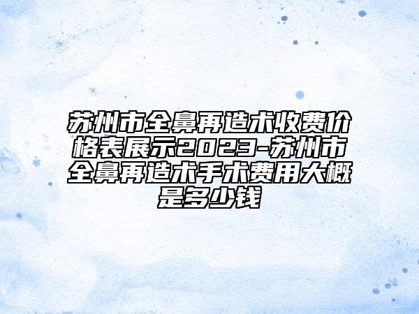 苏州市全鼻再造术收费价格表展示2023-苏州市全鼻再造术手术费用大概是多少钱