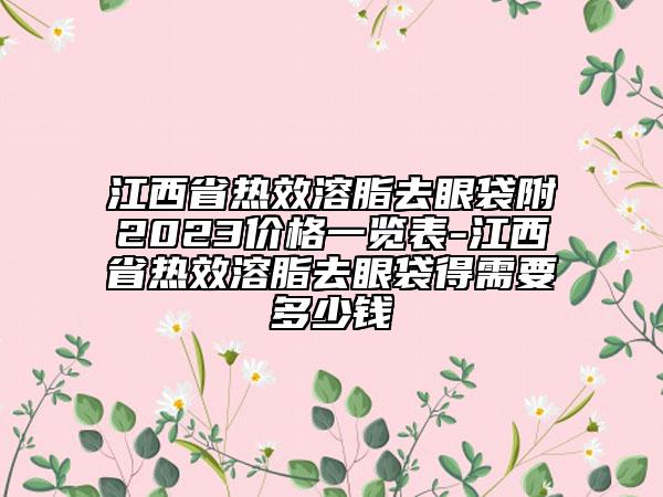 江西省热效溶脂去眼袋附2023价格一览表-江西省热效溶脂去眼袋得需要多少钱