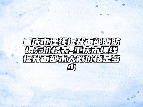 重庆市埋线提升面部脂肪填充价格表-重庆市埋线提升面部术大概价格是多少