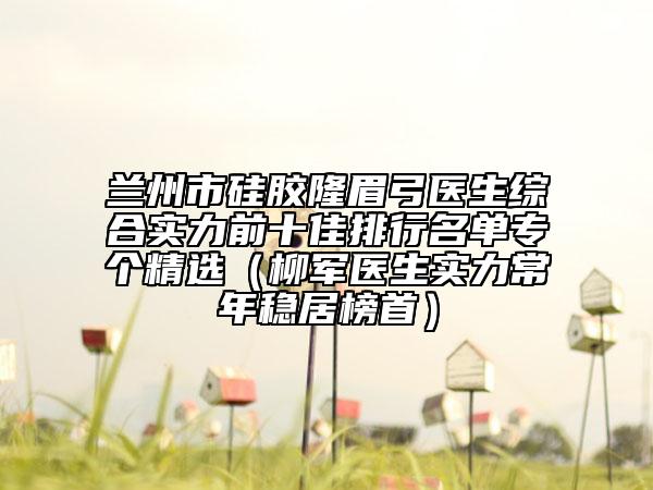 兰州市硅胶隆眉弓医生综合实力前十佳排行名单专个精选（柳军医生实力常年稳居榜首）