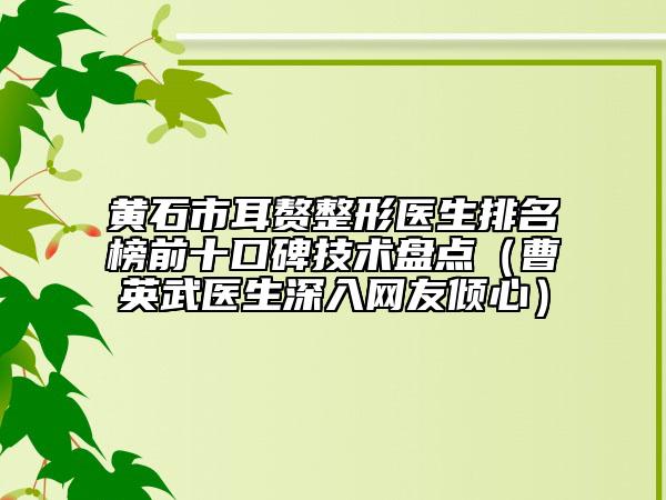 黄石市耳赘整形医生排名榜前十口碑技术盘点（曹英武医生深入网友倾心）